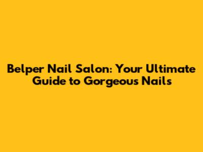 Belper Nail Salon: Your Ultimate Guide to Gorgeous Nails