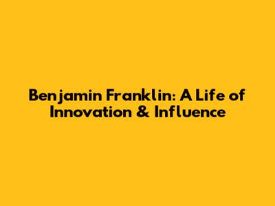 Benjamin Franklin: A Life of Innovation & Influence