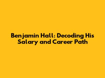 Benjamin Hall: Decoding His Salary and Career Path
