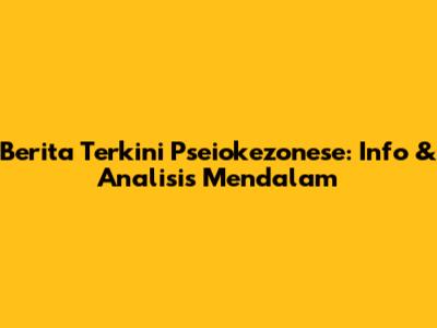 Berita Terkini Pseiokezonese: Info & Analisis Mendalam
