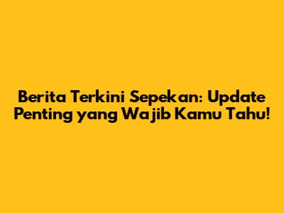 Berita Terkini Sepekan: Update Penting yang Wajib Kamu Tahu!