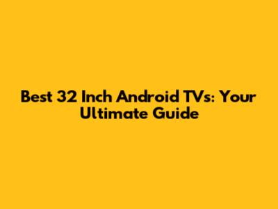 Best 32 Inch Android TVs: Your Ultimate Guide