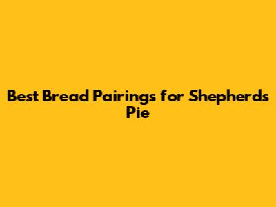 Best Bread Pairings for Shepherd's Pie