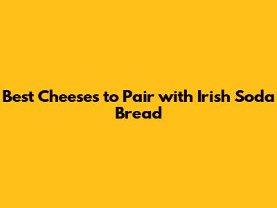 Best Cheeses to Pair with Irish Soda Bread