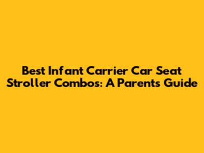 Best Infant Carrier Car Seat Stroller Combos: A Parent's Guide