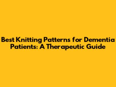 Best Knitting Patterns for Dementia Patients: A Therapeutic Guide