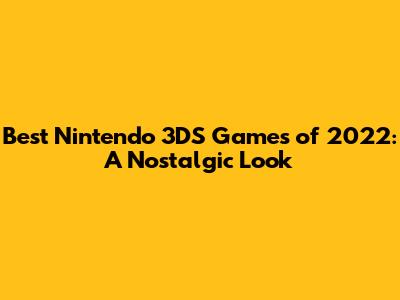 Best Nintendo 3DS Games of 2022: A Nostalgic Look