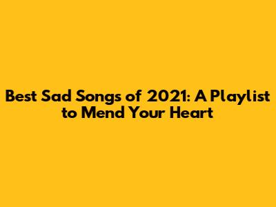 Best Sad Songs of 2021: A Playlist to Mend Your Heart