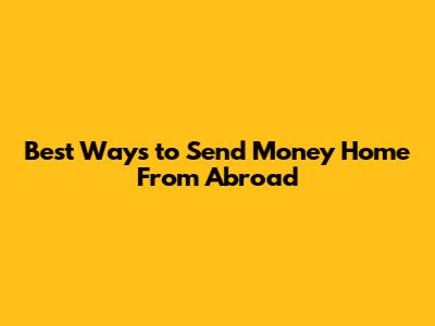 Best Ways to Send Money Home From Abroad
