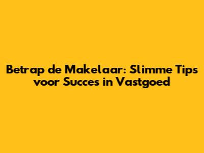 Betrap de Makelaar: Slimme Tips voor Succes in Vastgoed