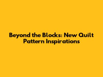 Beyond the Blocks: New Quilt Pattern Inspirations