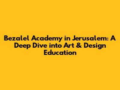 Bezalel Academy in Jerusalem: A Deep Dive into Art & Design Education