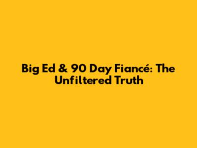 Big Ed & 90 Day Fiancé: The Unfiltered Truth