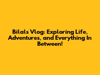 Bilal's Vlog: Exploring Life, Adventures, and Everything In Between!