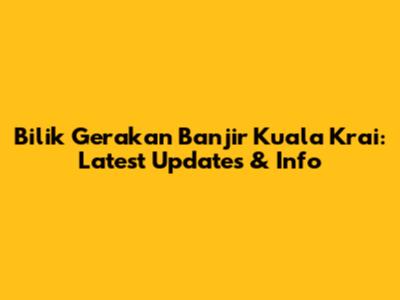 Bilik Gerakan Banjir Kuala Krai: Latest Updates & Info
