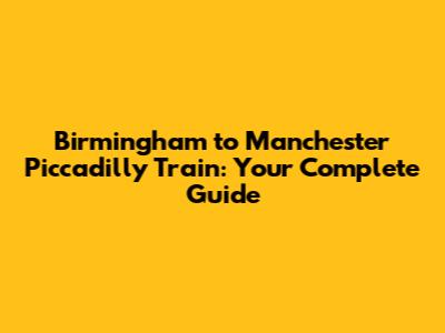 Birmingham to Manchester Piccadilly Train: Your Complete Guide