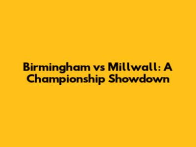 Birmingham vs Millwall: A Championship Showdown