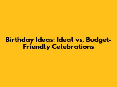 Birthday Ideas: Ideal vs. Budget-Friendly Celebrations