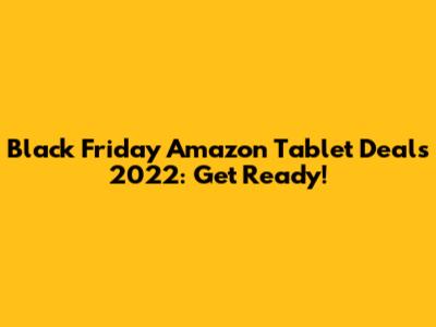 Black Friday Amazon Tablet Deals 2022: Get Ready!