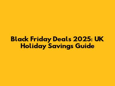 Black Friday Deals 2025: UK Holiday Savings Guide