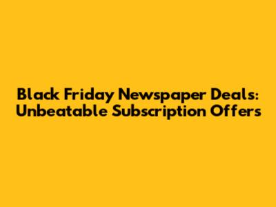 Black Friday Newspaper Deals: Unbeatable Subscription Offers