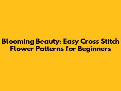 Blooming Beauty: Easy Cross Stitch Flower Patterns for Beginners
