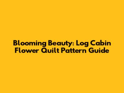 Blooming Beauty: Log Cabin Flower Quilt Pattern Guide