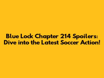 Blue Lock Chapter 214 Spoilers: Dive into the Latest Soccer Action!