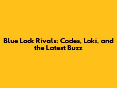 Blue Lock Rivals: Codes, Loki, and the Latest Buzz