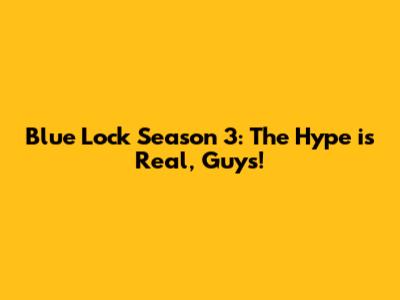 Blue Lock Season 3: The Hype is Real, Guys!
