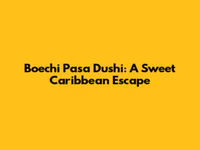 Boechi Pasa Dushi: A Sweet Caribbean Escape