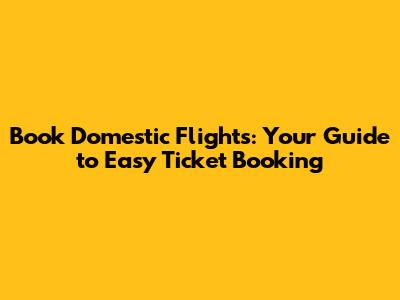 Book Domestic Flights: Your Guide to Easy Ticket Booking