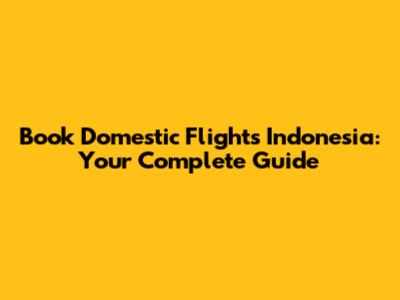 Book Domestic Flights Indonesia: Your Complete Guide