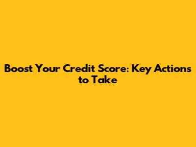 Boost Your Credit Score: Key Actions to Take