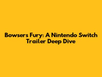 Bowser's Fury: A Nintendo Switch Trailer Deep Dive