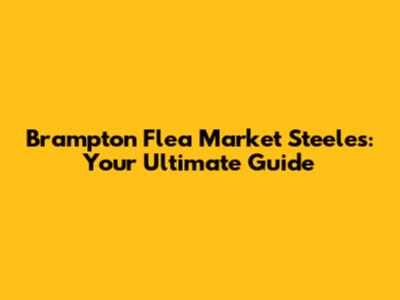 Brampton Flea Market Steeles: Your Ultimate Guide