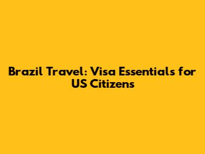 Brazil Travel: Visa Essentials for US Citizens