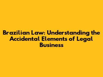 Brazilian Law: Understanding the Accidental Elements of Legal Business