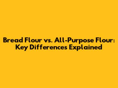 Bread Flour vs. All-Purpose Flour: Key Differences Explained