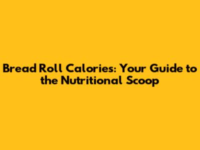 Bread Roll Calories: Your Guide to the Nutritional Scoop
