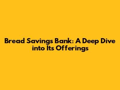 Bread Savings Bank: A Deep Dive into Its Offerings