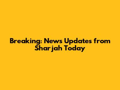 Breaking: News Updates from Sharjah Today