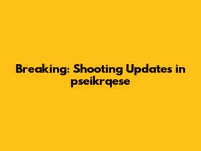 Breaking: Shooting Updates in pseikrqese