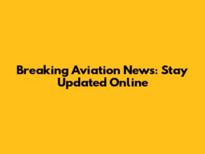 Breaking Aviation News: Stay Updated Online