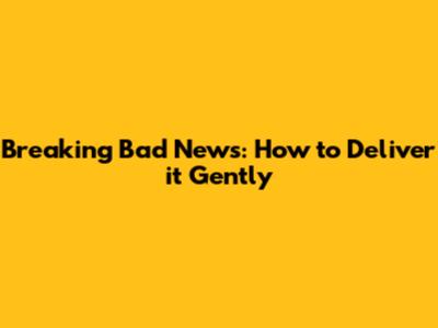 Breaking Bad News: How to Deliver it Gently