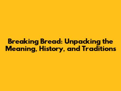 Breaking Bread: Unpacking the Meaning, History, and Traditions