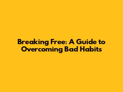 Breaking Free: A Guide to Overcoming Bad Habits