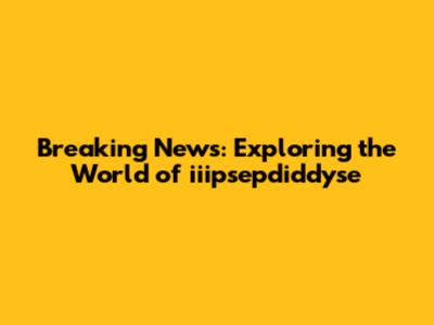 Breaking News: Exploring the World of iiipsepdiddyse