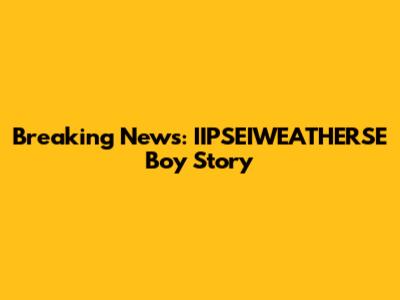 Breaking News: IIPSEIWEATHERSE Boy Story