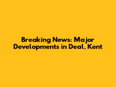 Breaking News: Major Developments in Deal, Kent